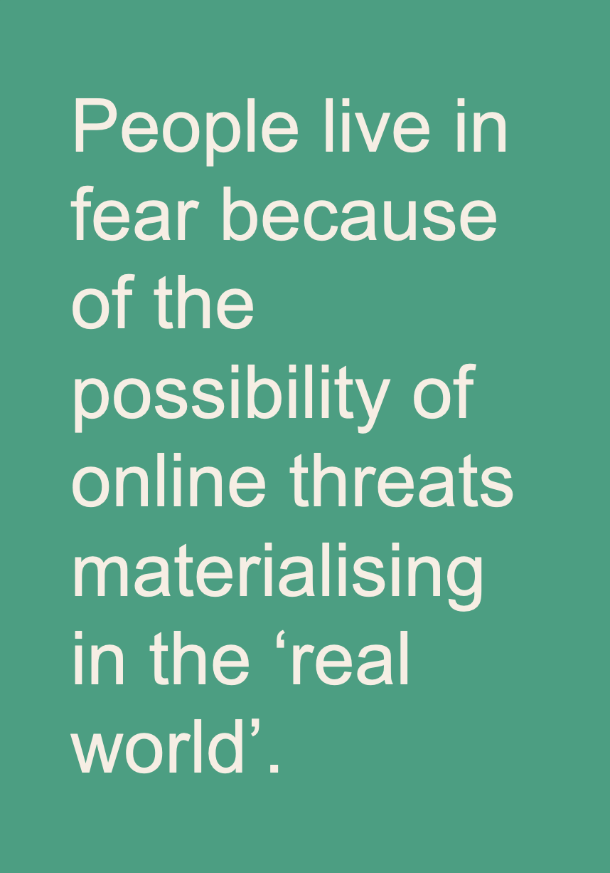 People live in fear, because of the possibility of online threats happening offline